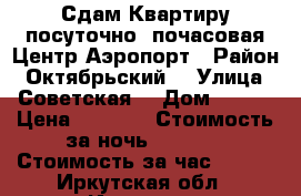 Сдам Квартиру посуточно ,почасовая Центр,Аэропорт › Район ­ Октябрьский  › Улица ­ Советская  › Дом ­ 128 › Цена ­ 1 000 › Стоимость за ночь ­ 1 000 › Стоимость за час ­ 250 - Иркутская обл., Иркутск г. Недвижимость » Квартиры аренда посуточно   